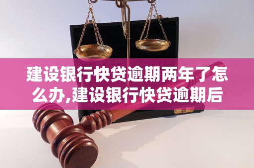 建设银行快贷逾期两年了怎么办,建设银行快贷逾期后果及解决方法