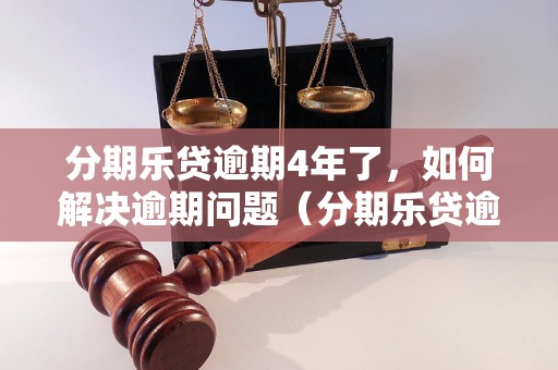 分期乐贷逾期4年了，如何解决逾期问题（分期乐贷逾期后果及解决方法）