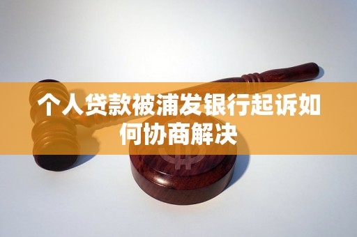 个人贷款被浦发银行起诉如何协商解决