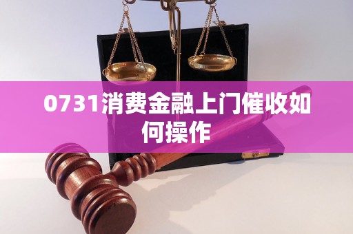 0731消费金融上门催收如何操作