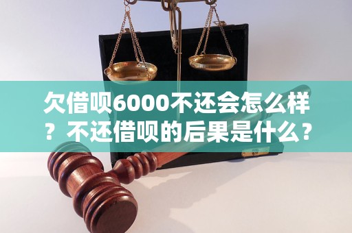 欠借呗6000不还会怎么样？不还借呗的后果是什么？