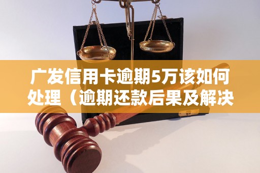 广发信用卡逾期5万该如何处理（逾期还款后果及解决办法）