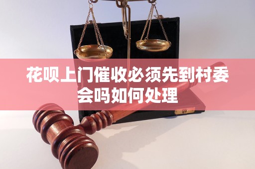 花呗上门催收必须先到村委会吗如何处理