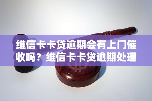 维信卡卡贷逾期会有上门催收吗？维信卡卡贷逾期处理方式详解