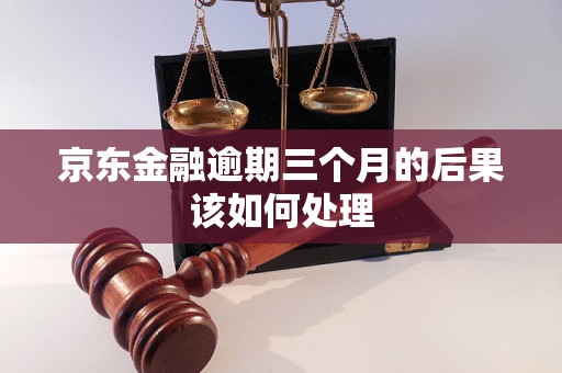 京东金融逾期三个月的后果该如何处理