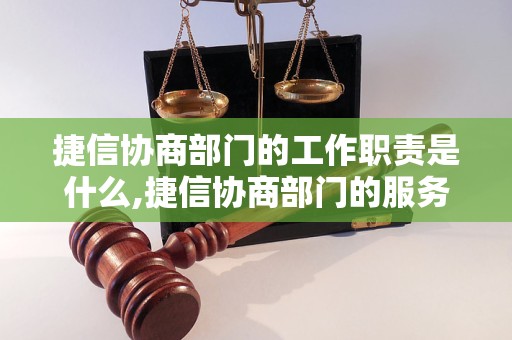 捷信协商部门的工作职责是什么,捷信协商部门的服务评价如何