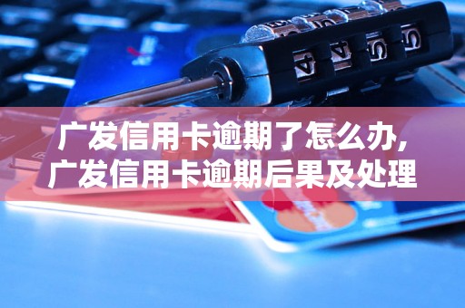 广发信用卡逾期了怎么办,广发信用卡逾期后果及处理方法