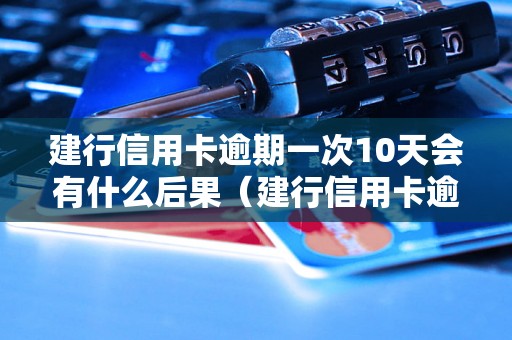 建行信用卡逾期一次10天会有什么后果（建行信用卡逾期费用及处理方法）