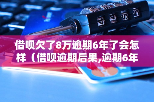 借呗欠了8万逾期6年了会怎样（借呗逾期后果,逾期6年借呗欠款处理）