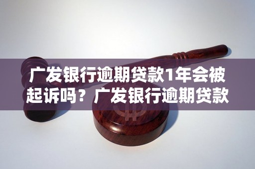 广发银行逾期贷款1年会被起诉吗？广发银行逾期贷款1年后会有什么后果？