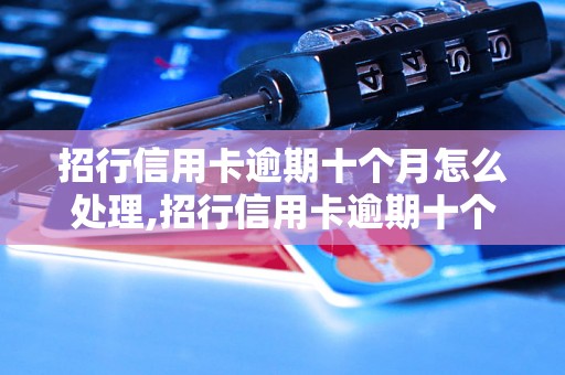 招行信用卡逾期十个月怎么处理,招行信用卡逾期十个月后果严重吗