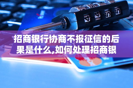 招商银行协商不报征信的后果是什么,如何处理招商银行协商不报征信