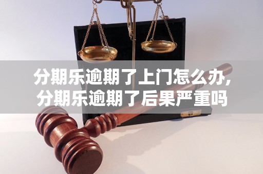 分期乐逾期了上门怎么办,分期乐逾期了后果严重吗