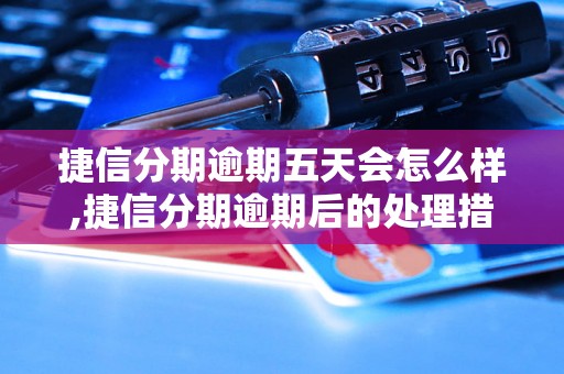 捷信分期逾期五天会怎么样,捷信分期逾期后的处理措施