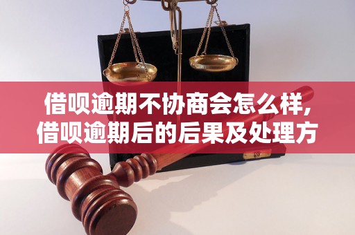 借呗逾期不协商会怎么样,借呗逾期后的后果及处理方法