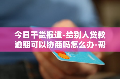 今日干货报道-给别人贷款逾期可以协商吗怎么办-帮别人贷款逾期如何能挽回信用