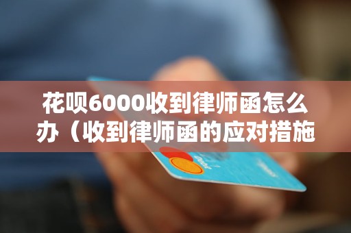 花呗6000收到律师函怎么办（收到律师函的应对措施）