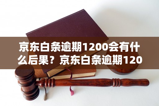 京东白条逾期1200会有什么后果？京东白条逾期1200的处理方式