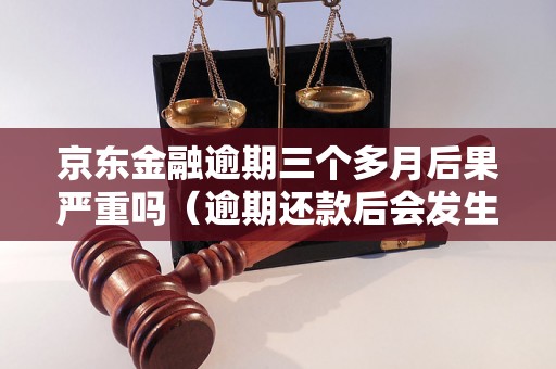 京东金融逾期三个多月后果严重吗（逾期还款后会发生什么）