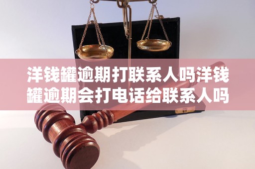 洋钱罐逾期打联系人吗洋钱罐逾期会打电话给联系人吗