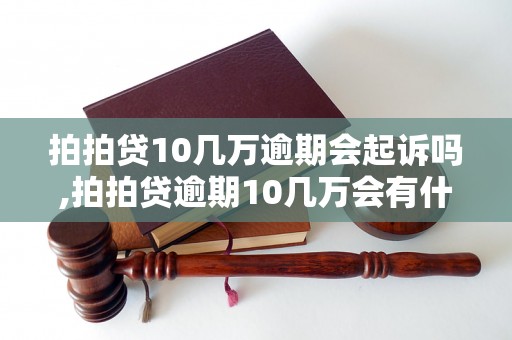 拍拍贷10几万逾期会起诉吗,拍拍贷逾期10几万会有什么后果