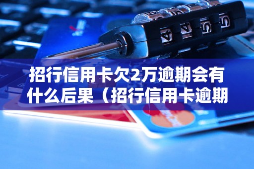 招行信用卡欠2万逾期会有什么后果（招行信用卡逾期还款处理流程）