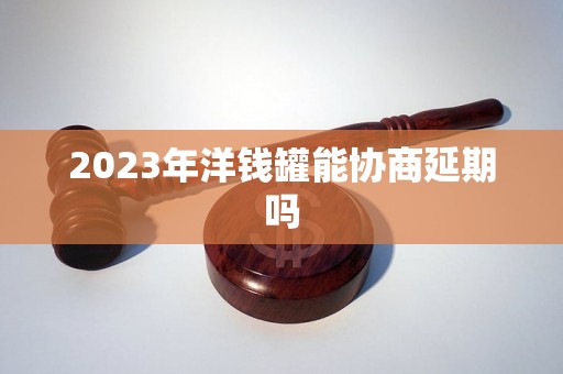 2023年洋钱罐能协商延期吗