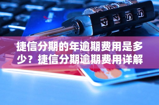 捷信分期的年逾期费用是多少？捷信分期逾期费用详解