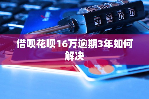 借呗花呗16万逾期3年如何解决