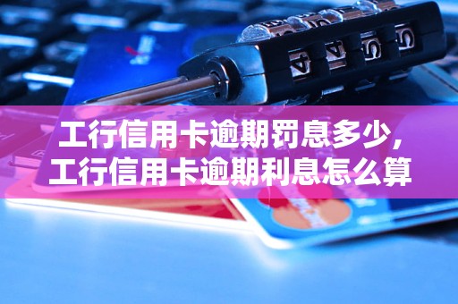 工行信用卡逾期罚息多少,工行信用卡逾期利息怎么算