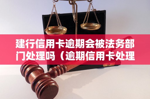 建行信用卡逾期会被法务部门处理吗（逾期信用卡处理流程详解）