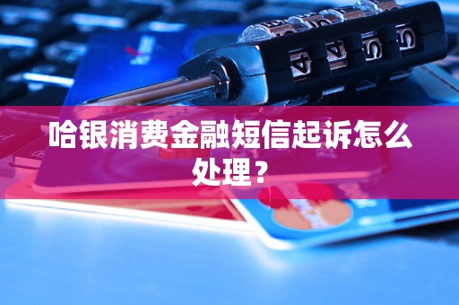 哈银消费金融短信起诉怎么处理？