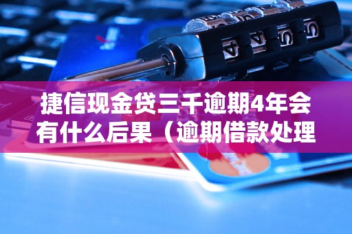 捷信现金贷三千逾期4年会有什么后果（逾期借款处理方式及影响）