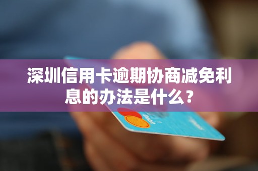 深圳信用卡逾期协商减免利息的办法是什么？