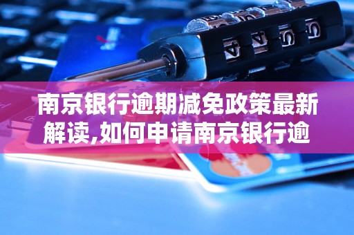 南京银行逾期减免政策最新解读,如何申请南京银行逾期减免