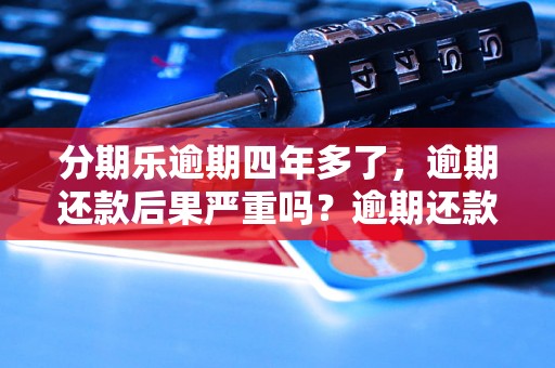 分期乐逾期四年多了，逾期还款后果严重吗？逾期还款后如何处理？