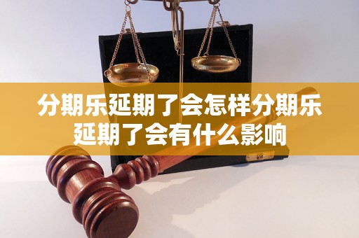 分期乐延期了会怎样分期乐延期了会有什么影响