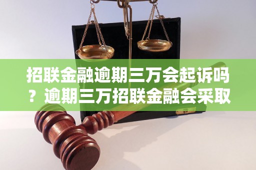 招联金融逾期三万会起诉吗？逾期三万招联金融会采取什么措施？