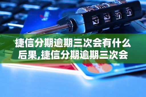 捷信分期逾期三次会有什么后果,捷信分期逾期三次会被怎样处理