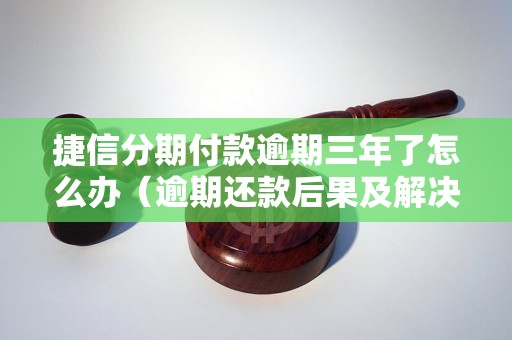 捷信分期付款逾期三年了怎么办（逾期还款后果及解决办法）