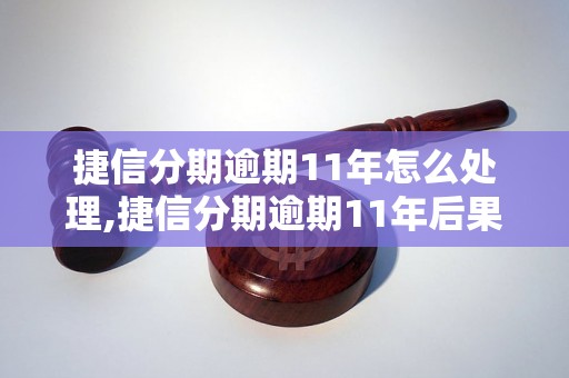 捷信分期逾期11年怎么处理,捷信分期逾期11年后果及解决办法