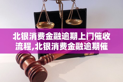 北银消费金融逾期上门催收流程,北银消费金融逾期催收注意事项