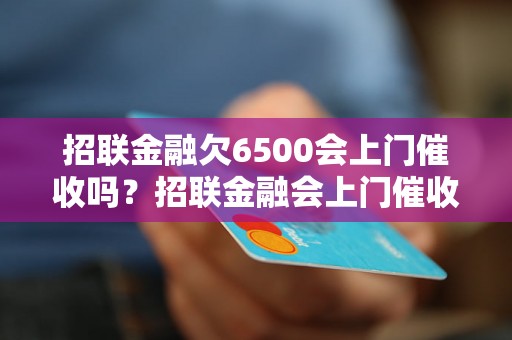 招联金融欠6500会上门催收吗？招联金融会上门催收吗？