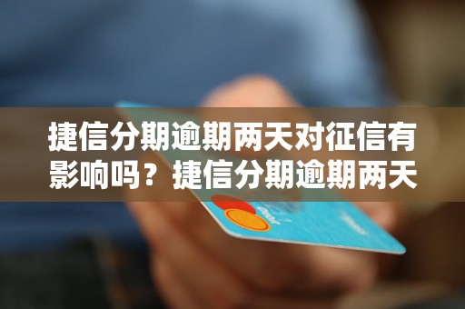 捷信分期逾期两天对征信有影响吗？捷信分期逾期两天会被记录在征信报告中吗？