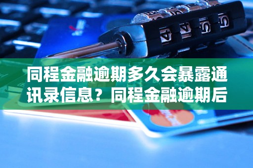 同程金融逾期多久会暴露通讯录信息？同程金融逾期后会泄露通讯录吗？