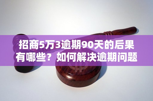 招商5万3逾期90天的后果有哪些？如何解决逾期问题？