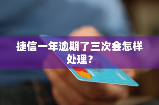 捷信一年逾期了三次会怎样处理？