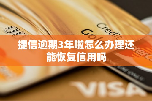 捷信逾期3年啦怎么办理还能恢复信用吗