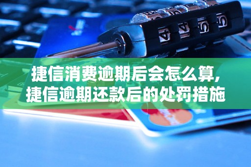 捷信消费逾期后会怎么算,捷信逾期还款后的处罚措施