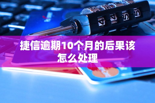 捷信逾期10个月的后果该怎么处理